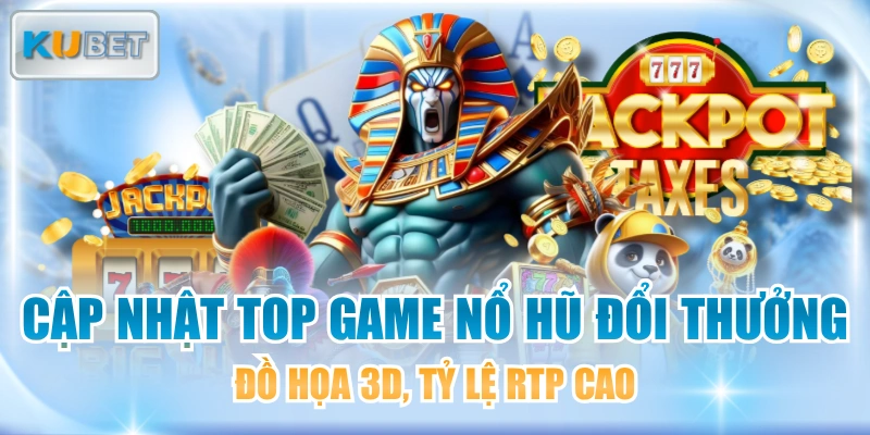 Cập Nhật Top Game Nổ Hũ Đổi Thưởng Đồ Họa 3D, Tỷ Lệ RTP Cao