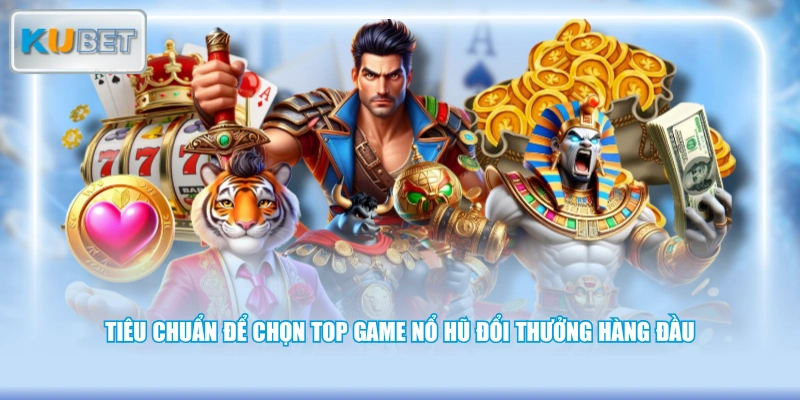 Tiêu chuẩn để chọn top game nổ hũ đổi thưởng hàng đầu